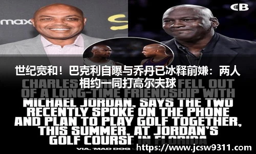 世纪宽和！巴克利自曝与乔丹已冰释前嫌：两人相约一同打高尔夫球